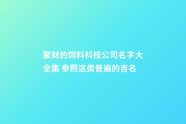 聚财的饲料科技公司名字大全集 参照这类普遍的吉名-第1张-公司起名-玄机派